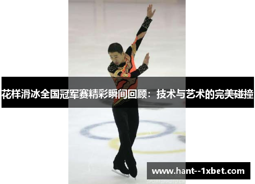 花样滑冰全国冠军赛精彩瞬间回顾：技术与艺术的完美碰撞