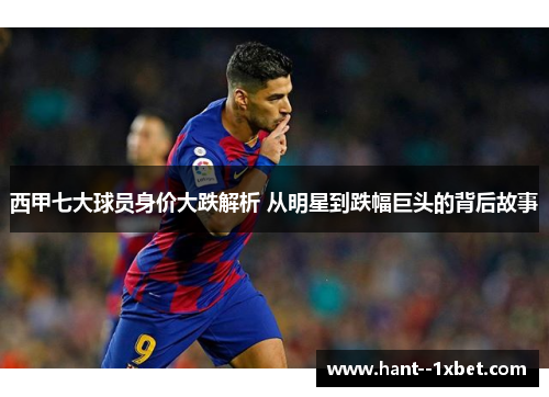 西甲七大球员身价大跌解析 从明星到跌幅巨头的背后故事