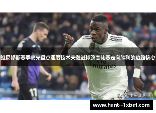 维尼修斯赛季高光盘点速度技术关键进球改变比赛走向胜利的边路核心
