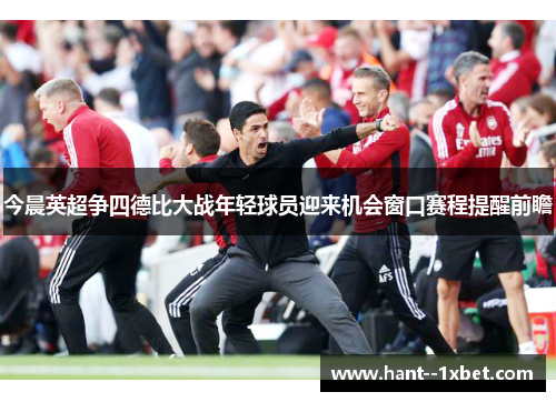 今晨英超争四德比大战年轻球员迎来机会窗口赛程提醒前瞻