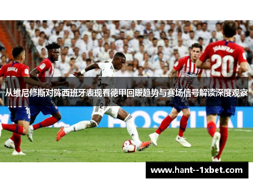 从维尼修斯对阵西班牙表现看德甲回暖趋势与赛场信号解读深度观察