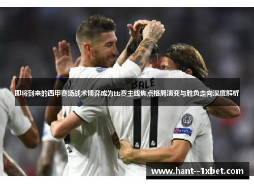 即将到来的西甲赛场战术博弈成为比赛主线焦点格局演变与胜负走向深度解析