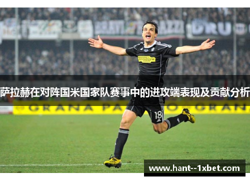 萨拉赫在对阵国米国家队赛事中的进攻端表现及贡献分析