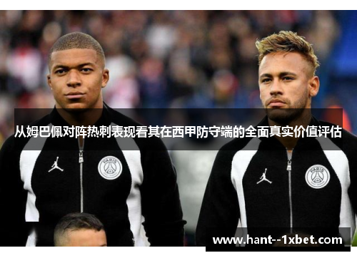 从姆巴佩对阵热刺表现看其在西甲防守端的全面真实价值评估