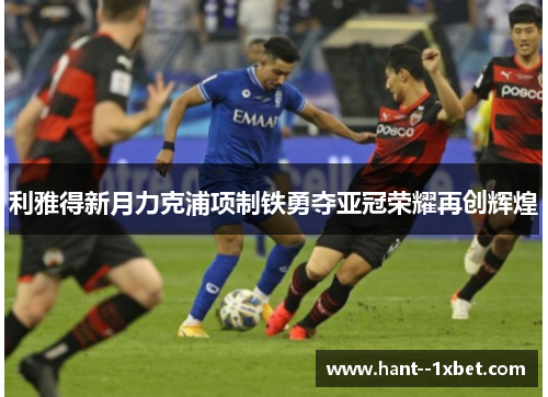 利雅得新月力克浦项制铁勇夺亚冠荣耀再创辉煌