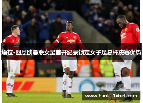 埃拉·图恩助曼联女足首开纪录锁定女子足总杯决赛优势 埃拉·图恩助曼联女足首开纪录锁定女子足总杯决赛优势