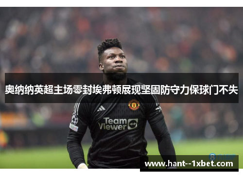 奥纳纳英超主场零封埃弗顿展现坚固防守力保球门不失