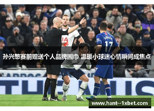 孙兴慜赛前赠送个人品牌围巾 温暖小球迷心情瞬间成焦点