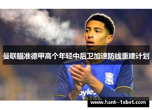 曼联瞄准德甲高个年轻中后卫加速防线重建计划