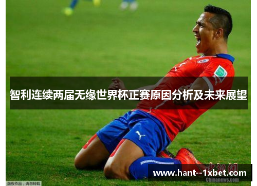 智利连续两届无缘世界杯正赛原因分析及未来展望 智利连续两届无缘世界杯正赛原因分析及未来展望