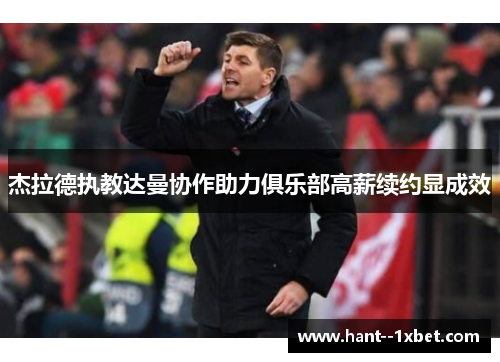 杰拉德执教达曼协作助力俱乐部高薪续约显成效 杰拉德执教达曼协作助力俱乐部高薪续约显成效