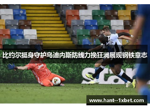 比约尔挺身守护乌迪内斯防线力挽狂澜展现钢铁意志