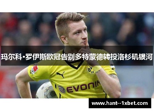 玛尔科·罗伊斯欧冠告别多特蒙德转投洛杉矶银河