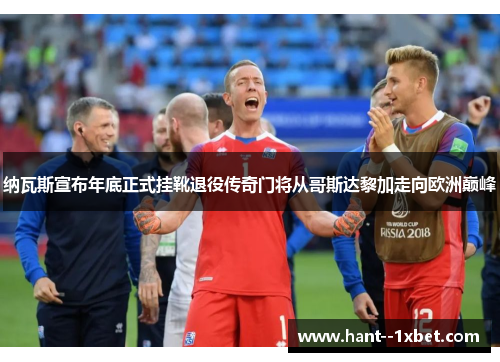 纳瓦斯宣布年底正式挂靴退役传奇门将从哥斯达黎加走向欧洲巅峰 纳瓦斯宣布年底正式挂靴退役传奇门将从哥斯达黎加走向欧洲巅峰