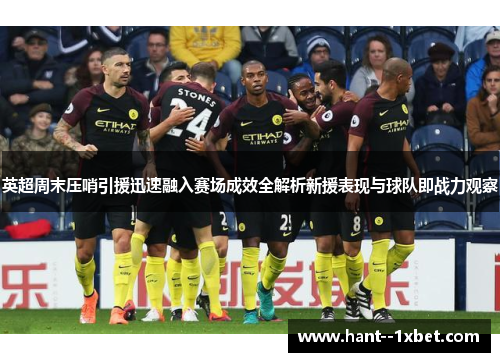 英超周末压哨引援迅速融入赛场成效全解析新援表现与球队即战力观察