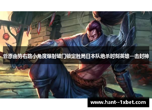 菅原由势右路小角度爆射破门锁定胜局日本队绝杀时刻英雄一击封神