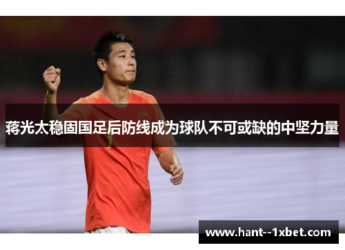 蒋光太稳固国足后防线成为球队不可或缺的中坚力量