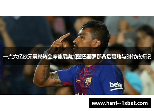 一点六亿欧元震撼转会库蒂尼奥加盟巴塞罗那背后豪赌与时代转折记