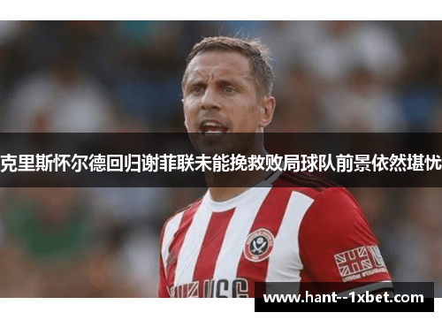 克里斯怀尔德回归谢菲联未能挽救败局球队前景依然堪忧