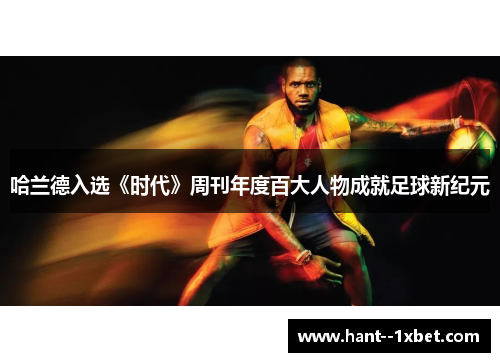 哈兰德入选《时代》周刊年度百大人物成就足球新纪元