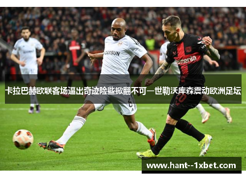 卡拉巴赫欧联客场逼出奇迹险些掀翻不可一世勒沃库森震动欧洲足坛