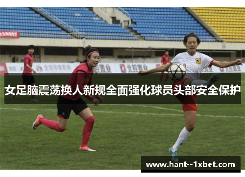 女足脑震荡换人新规全面强化球员头部安全保护