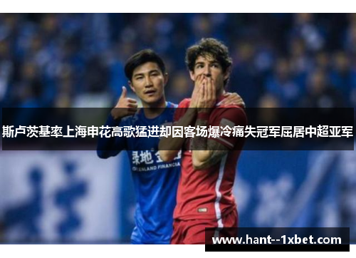斯卢茨基率上海申花高歌猛进却因客场爆冷痛失冠军屈居中超亚军