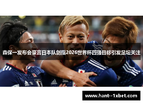 森保一发布会豪言日本队剑指2026世界杯四强目标引发足坛关注
