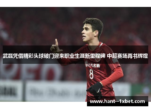 武磊凭借精彩头球破门迎来职业生涯新里程碑 中超赛场再书辉煌