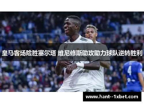 皇马客场险胜塞尔塔 维尼修斯助攻助力球队逆转胜利