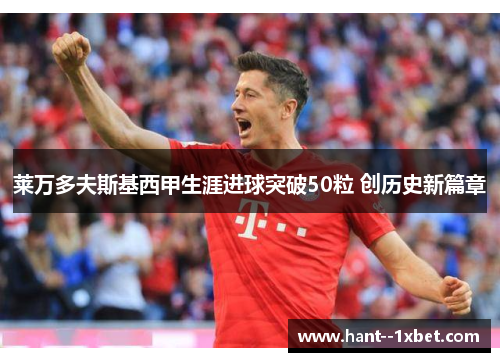 莱万多夫斯基西甲生涯进球突破50粒 创历史新篇章