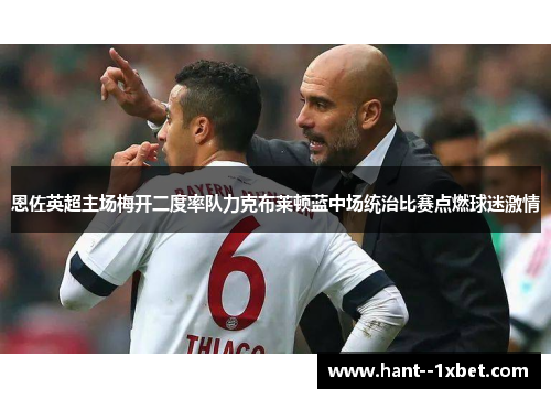 恩佐英超主场梅开二度率队力克布莱顿蓝中场统治比赛点燃球迷激情