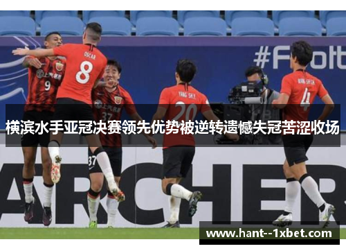 横滨水手亚冠决赛领先优势被逆转遗憾失冠苦涩收场 横滨水手亚冠决赛领先优势被逆转遗憾失冠苦涩收场