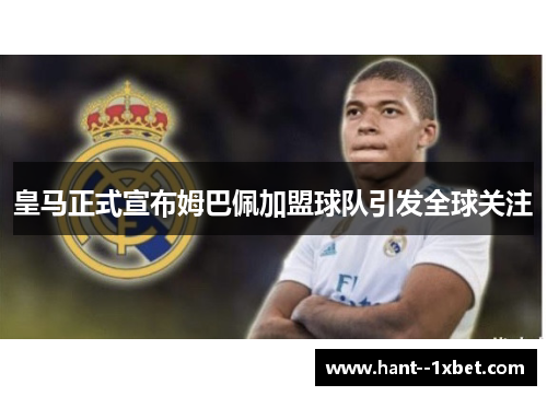 皇马正式宣布姆巴佩加盟球队引发全球关注
