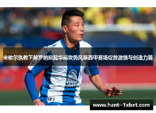 米歇尔执教下赫罗纳掀起华丽攻势风暴西甲赛场绽放激情与创造力篇 米歇尔执教下赫罗纳掀起华丽攻势风暴西甲赛场绽放激情与创造力篇