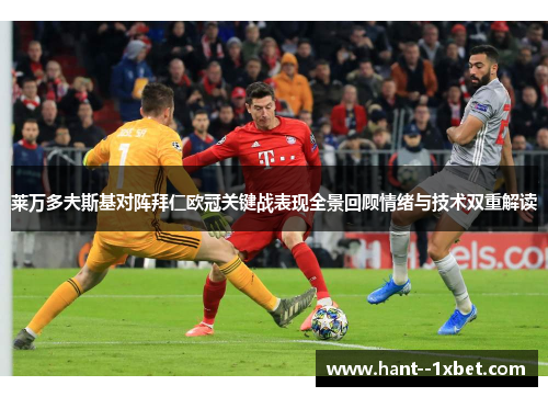 莱万多夫斯基对阵拜仁欧冠关键战表现全景回顾情绪与技术双重解读