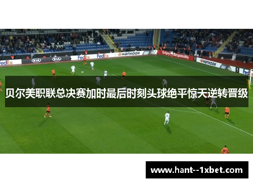 贝尔美职联总决赛加时最后时刻头球绝平惊天逆转晋级
