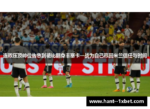 连败压顶帅位告急到德比翻身丰塞卡一战为自己赢回米兰信任与时间
