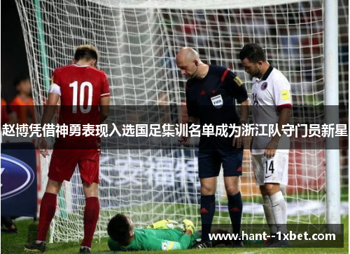 赵博凭借神勇表现入选国足集训名单成为浙江队守门员新星