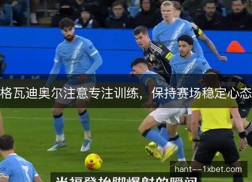 格瓦迪奥尔注意专注训练,保持赛场稳定心态 格瓦迪奥尔注意专注训练,保持赛场稳定心态
