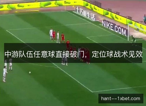 中游队伍任意球直接破门,定位球战术见效 中游队伍任意球直接破门,定位球战术见效