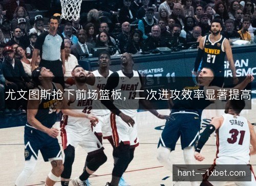 尤文图斯抢下前场篮板,二次进攻效率显著提高 尤文图斯抢下前场篮板,二次进攻效率显著提高