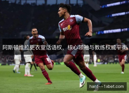 阿斯顿维拉更衣室话语权，核心领袖与教练权威平衡