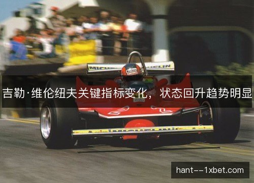 吉勒·维伦纽夫关键指标变化,状态回升趋势明显 吉勒·维伦纽夫关键指标变化,状态回升趋势明显