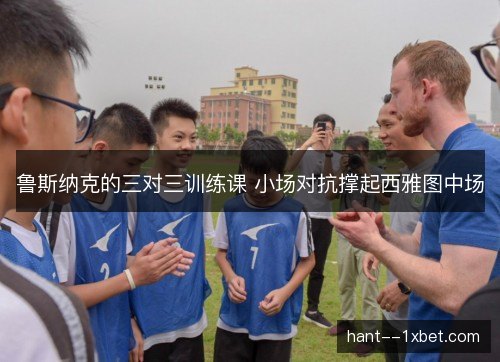 鲁斯纳克的三对三训练课 小场对抗撑起西雅图中场
